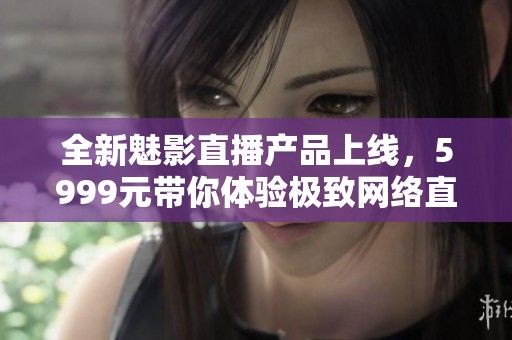 全新魅影直播产品上线，5999元带你体验极致网络直播乐趣