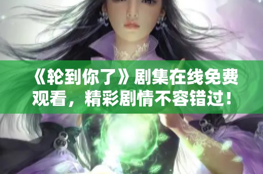《轮到你了》剧集在线免费观看，精彩剧情不容错过！