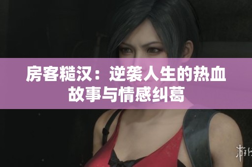 房客糙汉：逆袭人生的热血故事与情感纠葛