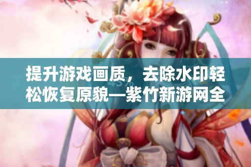 提升游戏画质，去除水印轻松恢复原貌—紫竹新游网全新指南