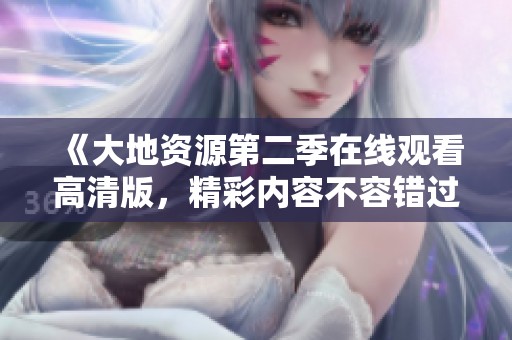 《大地资源第二季在线观看高清版，精彩内容不容错过》