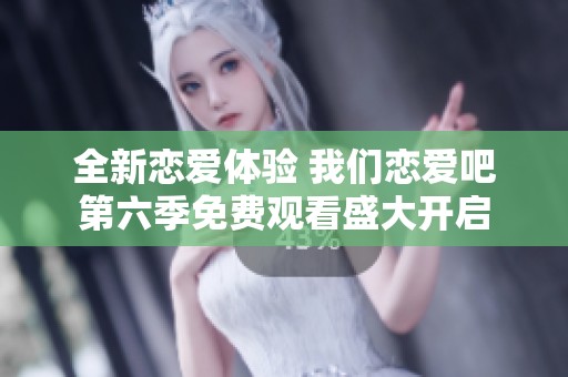 全新恋爱体验 我们恋爱吧第六季免费观看盛大开启