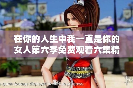 在你的人生中我一直是你的女人第六季免费观看六集精彩剧情揭秘