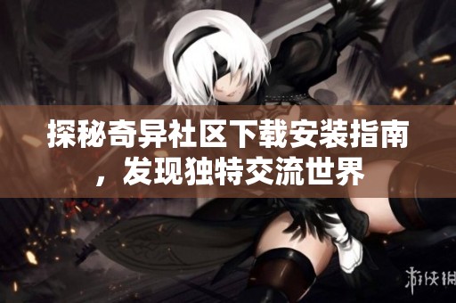 探秘奇异社区下载安装指南，发现独特交流世界