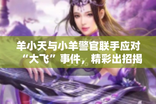 羊小天与小羊警官联手应对“大飞”事件，精彩出招揭晓！