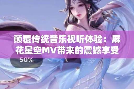 颠覆传统音乐视听体验：麻花星空MV带来的震撼享受