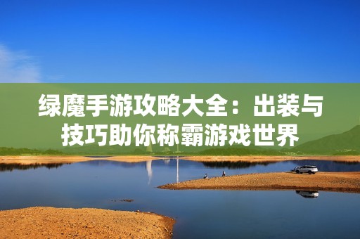 绿魔手游攻略大全：出装与技巧助你称霸游戏世界