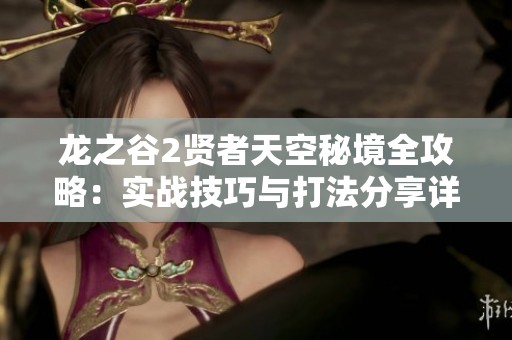 龙之谷2贤者天空秘境全攻略：实战技巧与打法分享详解