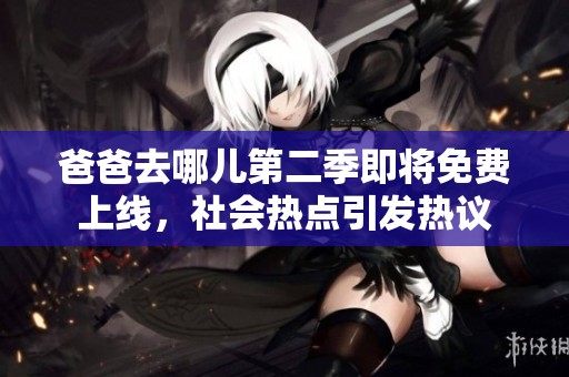 爸爸去哪儿第二季即将免费上线，社会热点引发热议