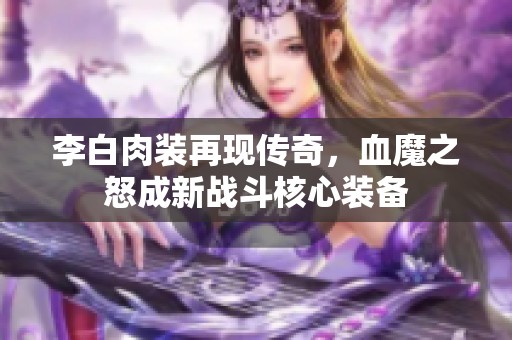李白肉装再现传奇，血魔之怒成新战斗核心装备