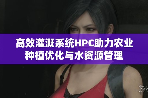 高效灌溉系统HPC助力农业种植优化与水资源管理