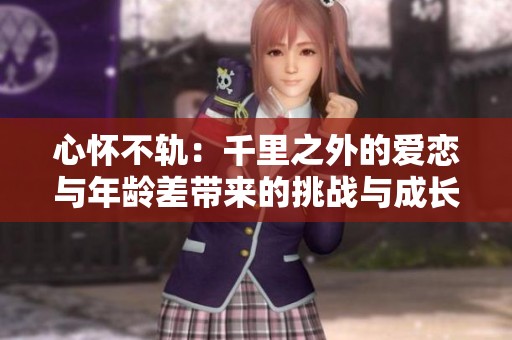 心怀不轨：千里之外的爱恋与年龄差带来的挑战与成长