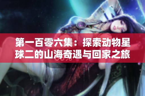第一百零六集：探索动物星球二的山海奇遇与回家之旅