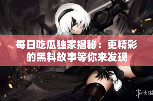 每日吃瓜独家揭秘：更精彩的黑料故事等你来发现