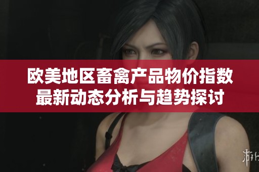 欧美地区畜禽产品物价指数最新动态分析与趋势探讨
