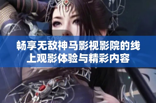 畅享无敌神马影视影院的线上观影体验与精彩内容