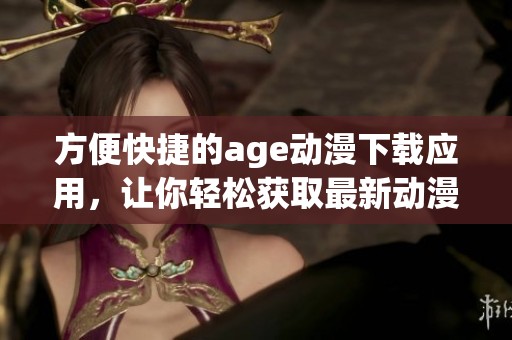 方便快捷的age动漫下载应用，让你轻松获取最新动漫资源