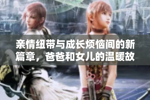 亲情纽带与成长烦恼间的新篇章，爸爸和女儿的温暖故事