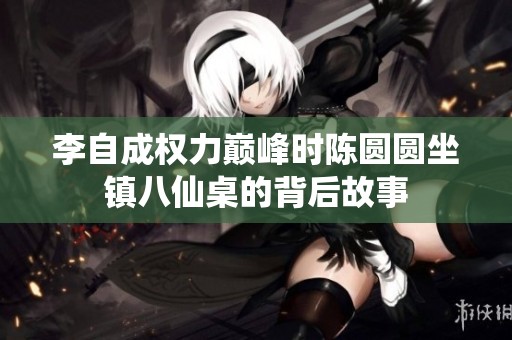 李自成权力巅峰时陈圆圆坐镇八仙桌的背后故事