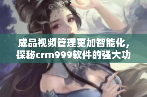 成品视频管理更加智能化，探秘crm999软件的强大功能与应用