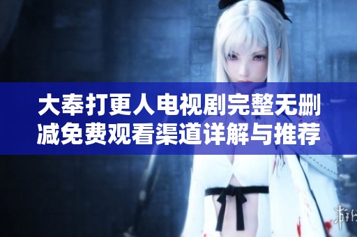 大奉打更人电视剧完整无删减免费观看渠道详解与推荐