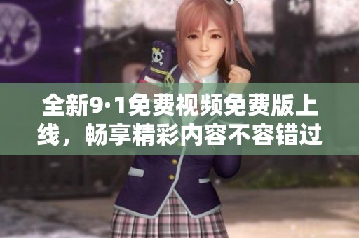 全新9·1免费视频免费版上线，畅享精彩内容不容错过！
