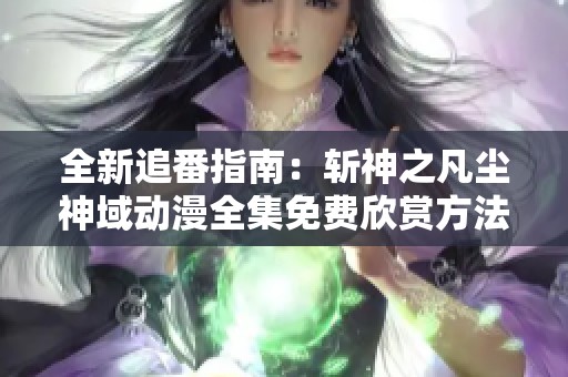 全新追番指南：斩神之凡尘神域动漫全集免费欣赏方法分享