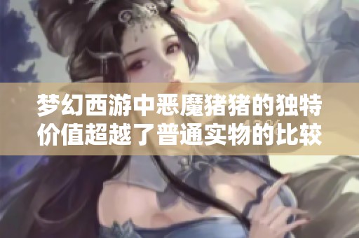 梦幻西游中恶魔猪猪的独特价值超越了普通实物的比较