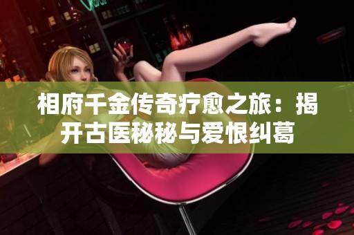 相府千金传奇疗愈之旅：揭开古医秘秘与爱恨纠葛