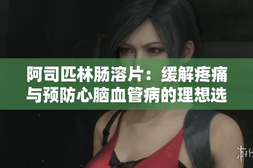 阿司匹林肠溶片：缓解疼痛与预防心脑血管病的理想选择