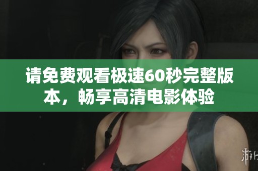 请免费观看极速60秒完整版本，畅享高清电影体验