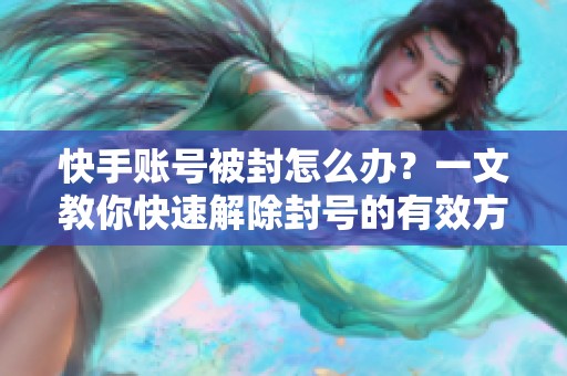 快手账号被封怎么办？一文教你快速解除封号的有效方法