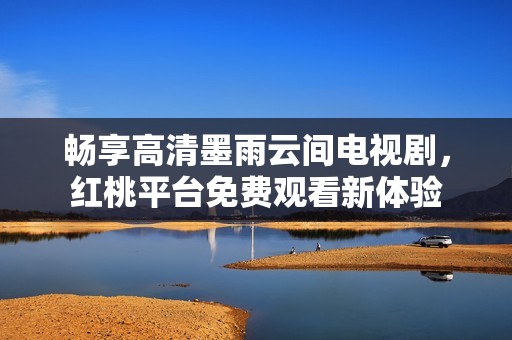 畅享高清墨雨云间电视剧，红桃平台免费观看新体验