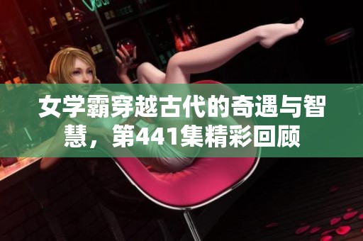 女学霸穿越古代的奇遇与智慧，第441集精彩回顾