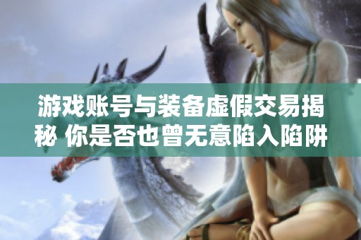 游戏账号与装备虚假交易揭秘 你是否也曾无意陷入陷阱中