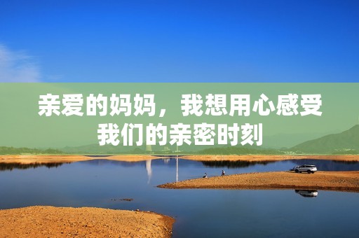 亲爱的妈妈，我想用心感受我们的亲密时刻