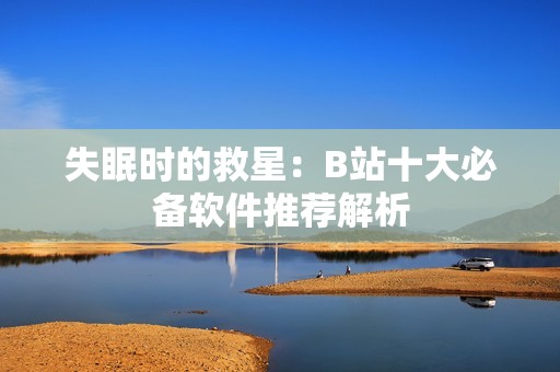 失眠时的救星：B站十大必备软件推荐解析