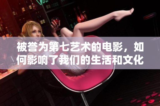 被誉为第七艺术的电影，如何影响了我们的生活和文化认知