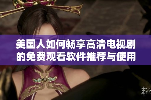 美国人如何畅享高清电视剧的免费观看软件推荐与使用指南