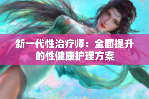 新一代性治疗师：全面提升的性健康护理方案