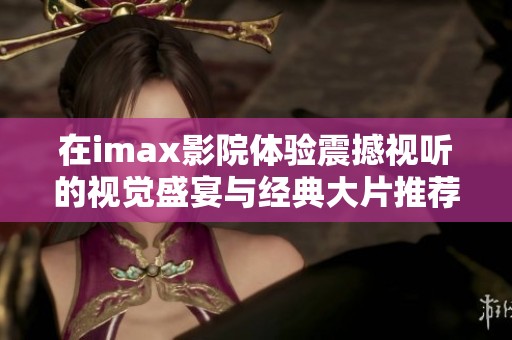 在imax影院体验震撼视听的视觉盛宴与经典大片推荐