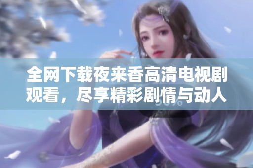 全网下载夜来香高清电视剧观看，尽享精彩剧情与动人画面