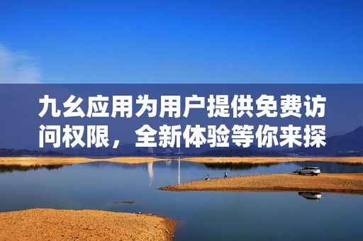 九幺应用为用户提供免费访问权限，全新体验等你来探索