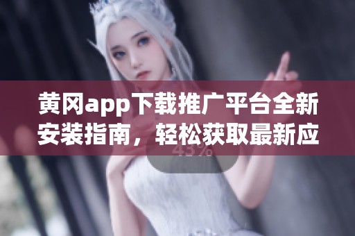 黄冈app下载推广平台全新安装指南，轻松获取最新应用信息