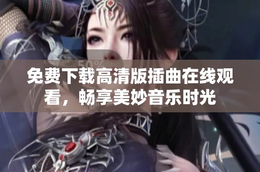 免费下载高清版插曲在线观看，畅享美妙音乐时光