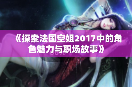 《探索法国空姐2017中的角色魅力与职场故事》
