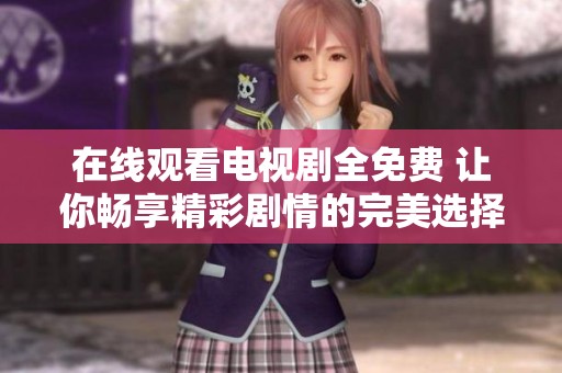 在线观看电视剧全免费 让你畅享精彩剧情的完美选择
