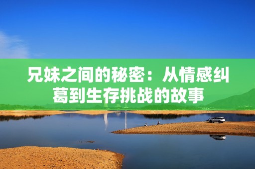 兄妹之间的秘密：从情感纠葛到生存挑战的故事