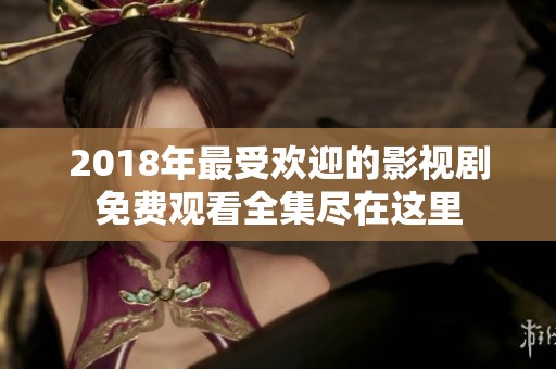 2018年最受欢迎的影视剧免费观看全集尽在这里