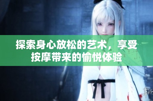 探索身心放松的艺术，享受按摩带来的愉悦体验